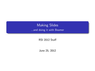 Making Slides
...and doing it with Beamer
RSI 2012 Staﬀ
June 25, 2012
 