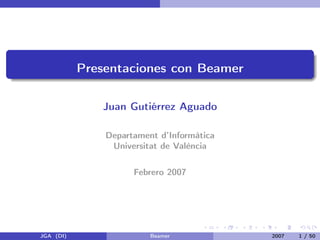 Presentaciones con Beamer
Juan Gutiérrez Aguado
Departament d’Informàtica
Universitat de València
Febrero 2007
JGA (DI) Beamer 2007 1 / 50
 