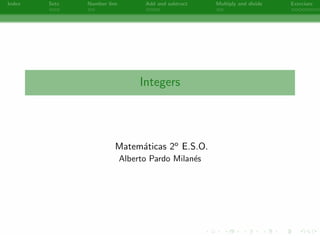 Index   Sets   Number line         Add and subtract   Multiply and divide   Exercises




                                  Integers




                         Matem´ticas 2o E.S.O.
                              a
                             Alberto Pardo Milan´s
                                                e




                                        -
 
