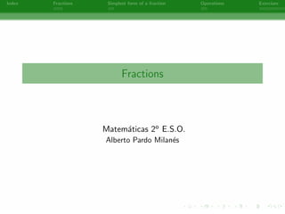 Index   Fractions    Simplest form of a fraction   Operations   Exercises




                           Fractions



                    Matem´ticas 2o E.S.O.
                         a
                    Alberto Pardo Milan´s
                                       e




                                     -
 