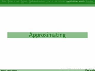 Index The set of reals Decimals Reading real numbers  : by 10, 100, 1000, etc Approximating a quantity Exercises 
Reading real numbers 
Alberto Pardo Milanes Decimals 
 