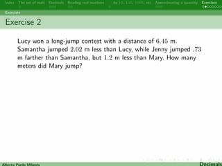 Index The set of reals Decimals Reading real numbers  : by 10, 100, 1000, etc Approximating a quantity Exercises 
Multiplying and dividing by 10, 
100, 1000, etc 
Alberto Pardo Milanes Decimals 
 