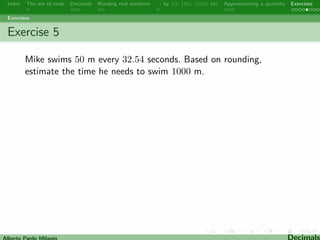 Index The set of reals Decimals Reading real numbers  : by 10, 100, 1000, etc Approximating a quantity Exercises 
Approximating 
Rounding o and truncating a decimal are techniques used to 
estimate or approximate a quantity. Instead of having a long string 
of  