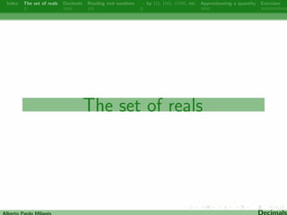 Index The set of reals Decimals Reading real numbers  : by 10, 100, 1000, etc Approximating a quantity Exercises 
The set of reals 
Alberto Pardo Milanes Decimals 
 