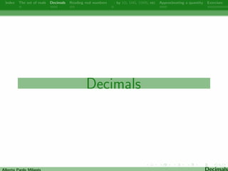 Index The set of reals Decimals Reading real numbers  : by 10, 100, 1000, etc Approximating a quantity Exercises 
Decimals 
Alberto Pardo Milanes Decimals 
 