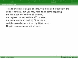 Index Angles Time Converting to another system Adding and Subtracting Exercises 
Adding and Subtracting 
Alberto Pardo Milanes Sexagesimal system 
 