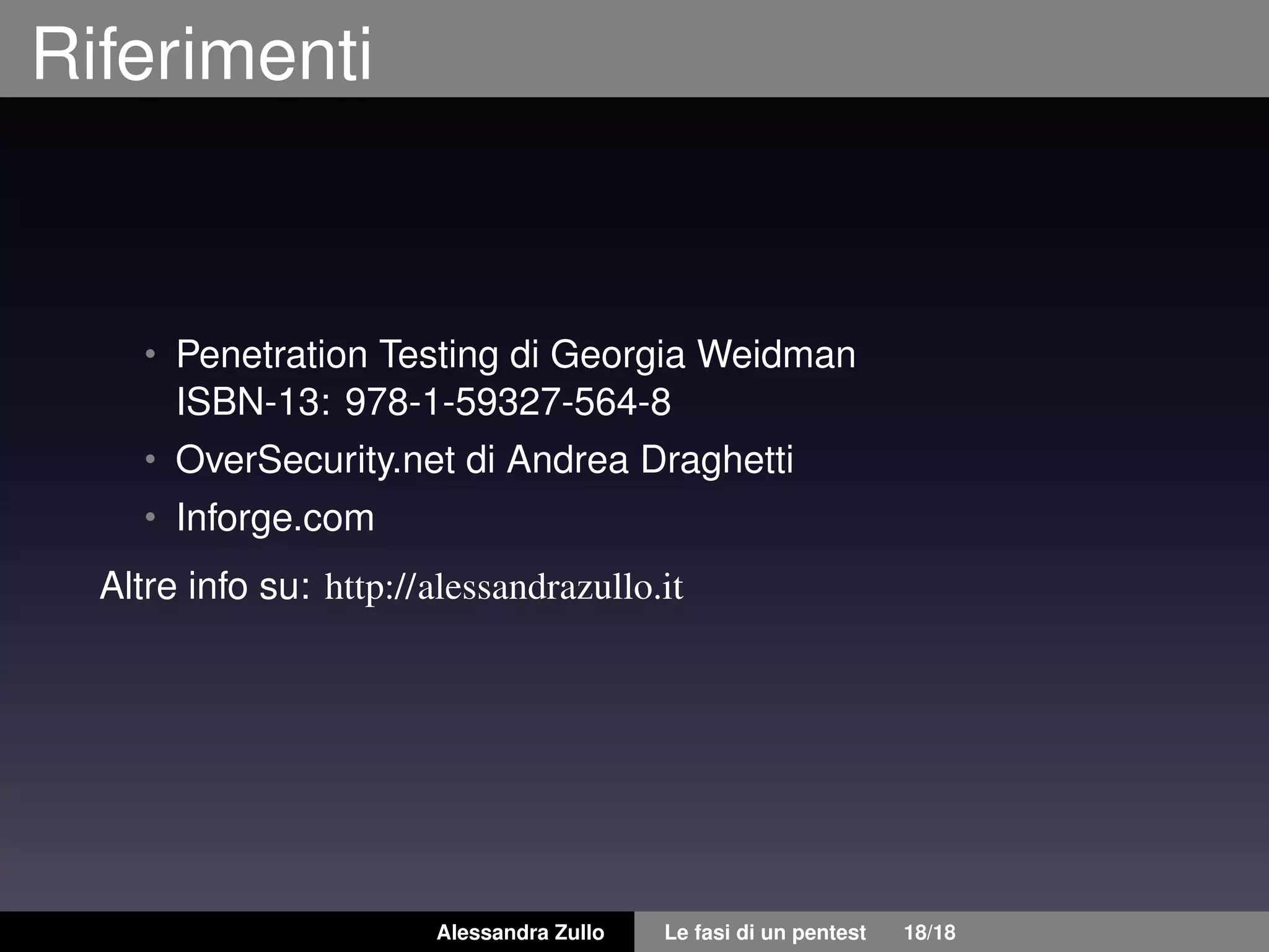 Riferimenti
• Penetration Testing di Georgia Weidman
ISBN-13: 978-1-59327-564-8
• OverSecurity.net di Andrea Draghetti
• Inforge.com
Altre info su: http://alessandrazullo.it
Alessandra Zullo Le fasi di un pentest 18/18
 