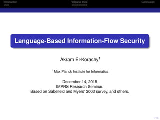 1/16
Introduction Volpano, Rice Conclusion
Language-Based Information-Flow Security
Akram El-Korashy1
1Max Planck Institute for Informatics
December 14, 2015
IMPRS Research Seminar.
Based on Sabelfeld and Myers’ 2003 survey, and others.
 