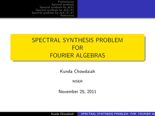 Preliminaries
Spectral synthesis
Spectral synthesis for A(G)
Spectral synthesis for A(G/K)
Spectral synthesis for A(KG/K)
References
SPECTRAL SYNTHESIS PROBLEM
FOR
FOURIER ALGEBRAS
Kunda Chowdaiah
NISER
November 25, 2011
Kunda Chowdaiah SPECTRAL SYNTHESIS PROBLEM FOR FOURIER AL
 