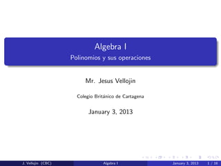 Algebra I
Polinomios y sus operaciones

Mr. Jesus Vellojin
Colegio Brit´nico de Cartagena
a

January 3, 2013

J. Vellojin (CBC)

Algebra I

January 3, 2013

1 / 16

 