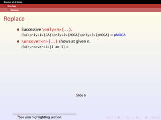 Beamer v3.0 Guide
Overlays
Replace
Replace
Successive only<n>{..}.
(Ex) only<1>{GA}only<2>{MOGA}only<3>{pMOGA} ⇒ pMOGA
uncover<n>{..} shows at given n.
(Ex) uncover<5>{I am 5} ⇒
Slide 6
9See also highlighting section.
 