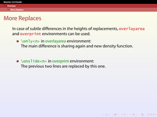 Beamer v3.0 Guide
Overlays
More Replace
More Replaces
In case of subtle differences in the heights of replacements, overlayarea
and overprint environments can be used.
only<n> in overlayarea environment:
The main difference is sharing again and new density function.
onslide<n> in overprint environment:
The previous two lines are replaced by this one.
 