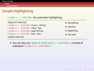 Beamer v3.0 Guide
Overlays
Simple Highlighting
Simple Highlighting
item <+-| alert@+> for automatic highlighting.
begin{itemize}
item <+-| alert@+> Every thing
item <+-| alert@+> that has
item <+-| alert@+> beginning
item <+-| alert@+> has end.
end{itemize}
Everything
that has
beginning
has end.
You can also use begin{itemize}[<+-|alert@+>] instead of
individual ’item <+-| alert@+>’.
 