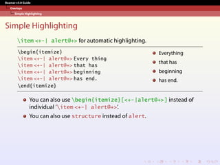 Beamer v3.0 Guide
Overlays
Simple Highlighting
Simple Highlighting
item <+-| alert@+> for automatic highlighting.
begin{itemize}
item <+-| alert@+> Every thing
item <+-| alert@+> that has
item <+-| alert@+> beginning
item <+-| alert@+> has end.
end{itemize}
Everything
that has
beginning
has end.
You can also use begin{itemize}[<+-|alert@+>] instead of
individual ’item <+-| alert@+>’.
You can also use structure instead of alert.
 