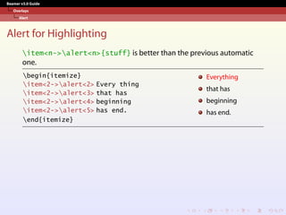 Beamer v3.0 Guide
Overlays
Alert
Alert for Highlighting
item<n->alert<n>{stuff} is better than the previous automatic
one.
begin{itemize}
item<2->alert<2> Every thing
item<2->alert<3> that has
item<2->alert<4> beginning
item<2->alert<5> has end.
end{itemize}
Everything
that has
beginning
has end.
 