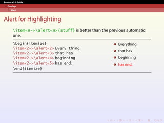Beamer v3.0 Guide
Overlays
Alert
Alert for Highlighting
item<n->alert<n>{stuff} is better than the previous automatic
one.
begin{itemize}
item<2->alert<2> Every thing
item<2->alert<3> that has
item<2->alert<4> beginning
item<2->alert<5> has end.
end{itemize}
Everything
that has
beginning
has end.
 