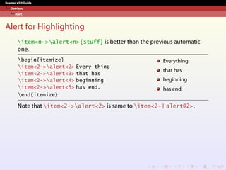 Beamer v3.0 Guide
Overlays
Alert
Alert for Highlighting
item<n->alert<n>{stuff} is better than the previous automatic
one.
begin{itemize}
item<2->alert<2> Every thing
item<2->alert<3> that has
item<2->alert<4> beginning
item<2->alert<5> has end.
end{itemize}
Everything
that has
beginning
has end.
Note that item<2->alert<2> is same to item<2-| alert@2>.
 