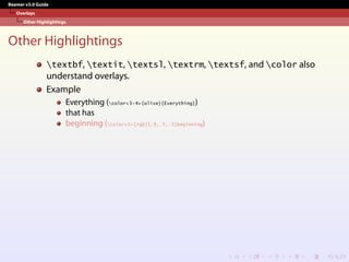Beamer v3.0 Guide
Overlays
Other Highlightings
Other Highlightings
textbf, textit, textsl, textrm, textsf, and color also
understand overlays.
Example
Everything (color<3-4>{olive}{Everything})
that has
beginning (color<5>[rgb]{.9,.5,.5}beginning)
 
