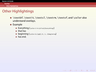 Beamer v3.0 Guide
Overlays
Other Highlightings
Other Highlightings
textbf, textit, textsl, textrm, textsf, and color also
understand overlays.
Example
Everything (color<3-4>{olive}{Everything})
that has
beginning (color<5>[rgb]{.9,.5,.5}beginning)
has end.
 