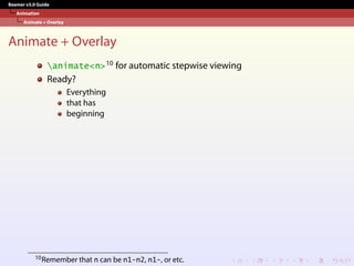 Beamer v3.0 Guide
Animation
Animate + Overlay
Animate + Overlay
animate<n>10 for automatic stepwise viewing
Ready?
Everything
that has
beginning
10Remember that n can be n1-n2, n1-, or etc.
 