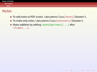 Beamer v3.0 Guide
Misc Features
Notes
Notes
To add notes to PDF screen, documentclass[notes]{beamer}.
To make only notes, documentclass[notesonly]{beamer}.
Notes addition by adding note[options]{...} after
frame{...}.
 