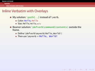 Beamer v3.0 Guide
Verbatim
Inline Verbatim with Overlyas
Inline Verbatim with Overlays
My solution: path{..} instead of verb.
Color: Hello, Hello
Size: Hello, Hello, Hello
Beamer solution: defverbcommand|contents| outside the
frame.
Define defverbmyverb|Hello,World!|
Then use myverb ⇒ Hello, World!
 