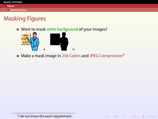 Beamer v3.0 Guide
Figures
Masking Figures
Masking Figures
Want to mask white background of your images?
+ =
Make a mask image in 256 Colors and JPEG Compression7
7I do not know the exact requirement.
 