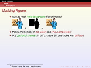 Beamer v3.0 Guide
Figures
Masking Figures
Masking Figures
Want to mask white background of your images?
+ =
Make a mask image in 256 Colors and JPEG Compression7
Use pgfdeclaremask in pdf package. But only works with pdflatex!
7I do not know the exact requirement.
 