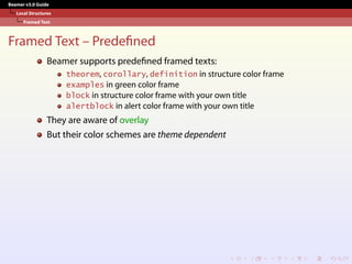 Beamer v3.0 Guide
Local Structures
Framed Text
Framed Text – Predefined
Beamer supports predefined framed texts:
theorem, corollary, definition in structure color frame
examples in green color frame
block in structure color frame with your own title
alertblock in alert color frame with your own title
They are aware of overlay
But their color schemes are theme dependent
 