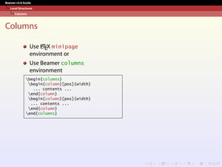 Beamer v3.0 Guide
Local Structures
Columns
Columns
Use L
A
TEX minipage
environment or
Use Beamer columns
environment
begin{columns}
begin{column}[pos]{width}
... contents ...
end{column}
begin{column}[pos]{width}
... contents ...
end{column}
end{columns}
 