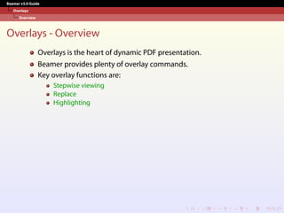 Beamer v3.0 Guide
Overlays
Overview
Overlays - Overview
Overlays is the heart of dynamic PDF presentation.
Beamer provides plenty of overlay commands.
Key overlay functions are:
Stepwise viewing
Replace
Highlighting
 