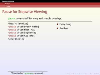 Beamer v3.0 Guide
Overlays
Pause
Pause for Stepwise Viewing
pause command8 for easy and simple overlays.
begin{itemize}
pause item Every thing
pause item that has
pause item beginning
pause item has end.
end{itemize}
Every thing
that has
8There is also unpause command.
 