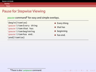 Beamer v3.0 Guide
Overlays
Pause
Pause for Stepwise Viewing
pause command8 for easy and simple overlays.
begin{itemize}
pause item Every thing
pause item that has
pause item beginning
pause item has end.
end{itemize}
Every thing
that has
beginning
has end.
8There is also unpause command.
 