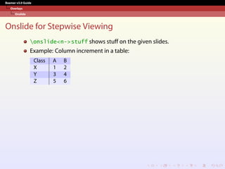 Beamer v3.0 Guide
Overlays
Onslide
Onslide for Stepwise Viewing
onslide<n->stuff shows stuff on the given slides.
Example: Column increment in a table:
Class A B
X 1 2
Y 3 4
Z 5 6
 