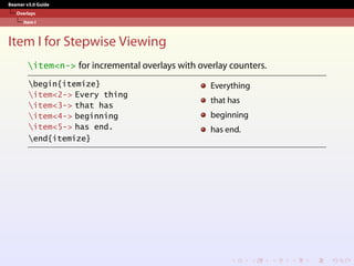 Beamer v3.0 Guide
Overlays
Item I
Item I for Stepwise Viewing
item<n-> for incremental overlays with overlay counters.
begin{itemize}
item<2-> Every thing
item<3-> that has
item<4-> beginning
item<5-> has end.
end{itemize}
Everything
that has
beginning
has end.
 