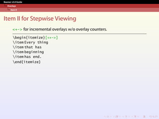 Beamer v3.0 Guide
Overlays
Item II
Item II for Stepwise Viewing
<+-> for incremental overlays w/o overlay counters.
begin{itemize}[<+->]
item Every thing
item that has
item beginning
item has end.
end{itemize}
 