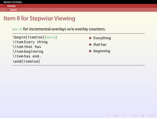 Beamer v3.0 Guide
Overlays
Item II
Item II for Stepwise Viewing
<+-> for incremental overlays w/o overlay counters.
begin{itemize}[<+->]
item Every thing
item that has
item beginning
item has end.
end{itemize}
Everything
that has
beginning
 