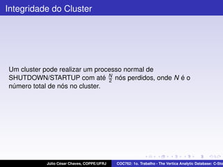 Integridade do Cluster

Um cluster pode realizar um processo normal de
SHUTDOWN/STARTUP com até N nós perdidos, onde N é o
2
número total de nós no cluster.

Júlio César Chaves, COPPE/UFRJ

COC762: 1o. Trabalho - The Vertica Analytic Database: C-Sto

 