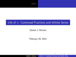 Outlines




Life of π: Continued Fractions and Inﬁnite Series

                   Daniel J. Hermes


                   February 29, 2012




              Daniel J. Hermes   Life of π: Continued Fractions and Inﬁnite Series
 