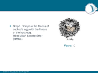 14
Step3. Compare the ﬁtness of
cuckoo’s egg with the ﬁtness
of the host egg.
Root Mean Square Error
(RMSE)
Figure: 10
Sambhram Basu | Cuckoo Search Algorithm
 