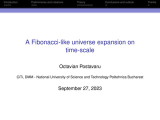 Introduction Preliminaries and notations Theory Conclusions and outlook Thanks
A Fibonacci-like universe expansion on
time-scale
Octavian Postavaru
CiTi, DMM - National University of Science and Technology Politehnica Bucharest
September 27, 2023
 