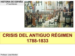 CRISIS DEL ANTIGUO RÉGIMEN
1788-1833
HISTORIA DE ESPAÑA
2º bachillerato
Profesor: José Monllor
 