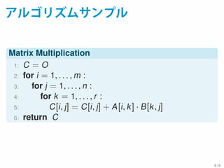 アルゴリズムサンプル
Matrix Multiplication
1: C = O
2: for i = 1, . . . , m :
3: for j = 1, . . . , n :
4: for k = 1, . . . , r :
5: C[i, j] = C[i, j] + A[i, k] · B[k, j]
6: return C
6 / 6
 