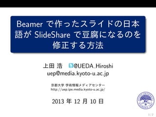 Beamer で作ったスライドの日本
語が SlideShare で豆腐になるのを
修正する方法
上田 浩
@UEDA Hiroshi
uep@media.kyoto-u.ac.jp
京都大学 学術情報メディアセンター
http://uep.ipe.media.kyoto-u.ac.jp/

2013 年 12 月 10 日
1/2

 