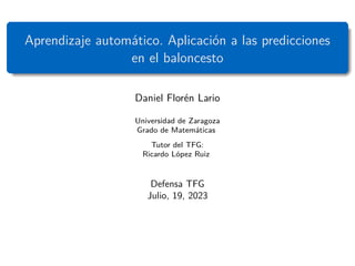 Aprendizaje automático. Aplicación a las predicciones
en el baloncesto
Daniel Florén Lario
Universidad de Zaragoza
Grado de Matemáticas
Tutor del TFG:
Ricardo López Ruiz
Defensa TFG
Julio, 19, 2023
 