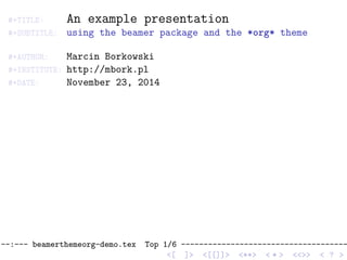#+TITLE: An example presentation
#+SUBTITLE: using the beamer package and the *org* theme
#+AUTHOR: Marcin Borkowski
#+INSTITUTE: http://mbork.pl
#+DATE: November 23, 2014
--:--- beamerthemeorg-demo.tex Top 1/6 -------------------------------------
<[ ]> <[[]]> <**> < ** > <<>> < ? >
 