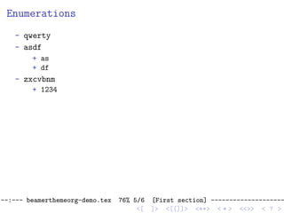 Enumerations
- qwerty
- asdf
+ as
+ df
- zxcvbnm
+ 1234
--:--- beamerthemeorg-demo.tex 76% 5/6 [First section] --------------------
<[ ]> <[[]]> <**> < ** > <<>> < ? >
 
