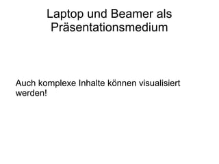 Laptop und Beamer als
Präsentationsmedium
Auch komplexe Inhalte können visualisiert
werden!
 