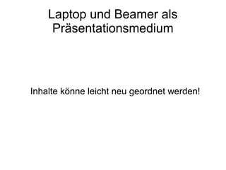 Laptop und Beamer als
Präsentationsmedium
Inhalte könne leicht neu geordnet werden!
 