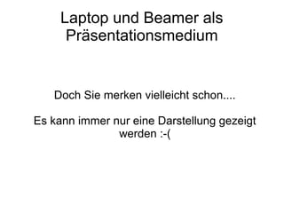Laptop und Beamer als
Präsentationsmedium
Doch Sie merken vielleicht schon....
Es kann immer nur eine Darstellung gezeigt
werden :-(
 